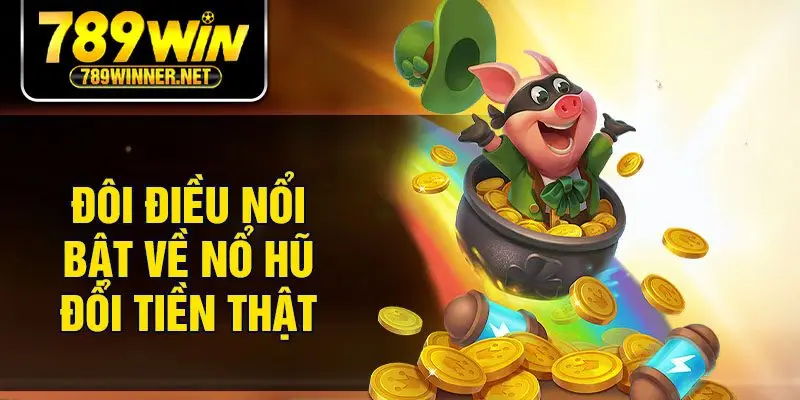 Đôi điều nổi bật về nổ hũ đổi tiền thật