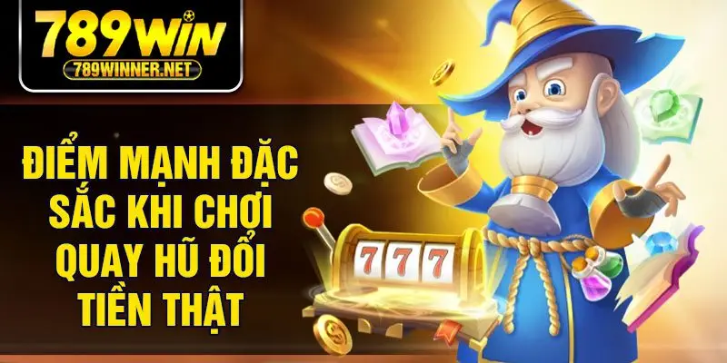 Điểm mạnh đặc sắc khi chơi quay hũ đổi tiền thật