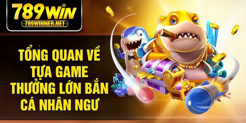 Tổng quan về tựa game thưởng lớn bắn cá nhân ngư