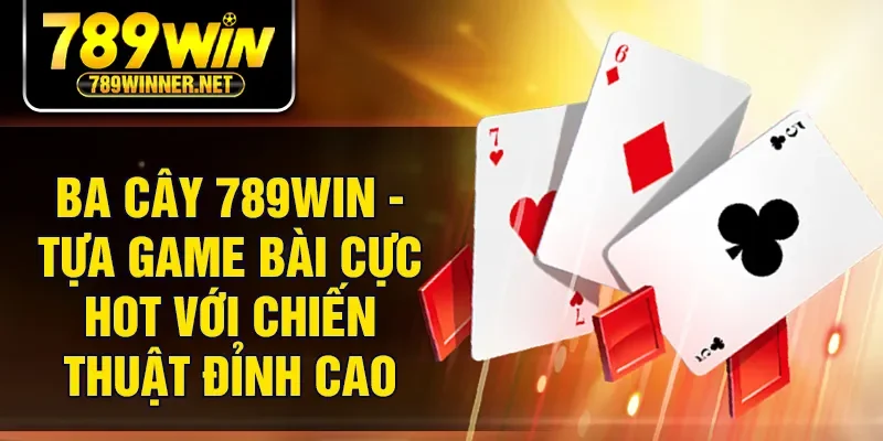 Ba Cây 789win - Tựa Game Bài Cực Hot Với Chiến Thuật Đỉnh Cao