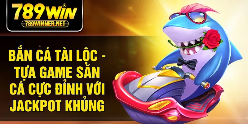 Bắn Cá Tài Lộc - Tựa Game Săn Cá Cực Đỉnh Với Jackpot Khủng