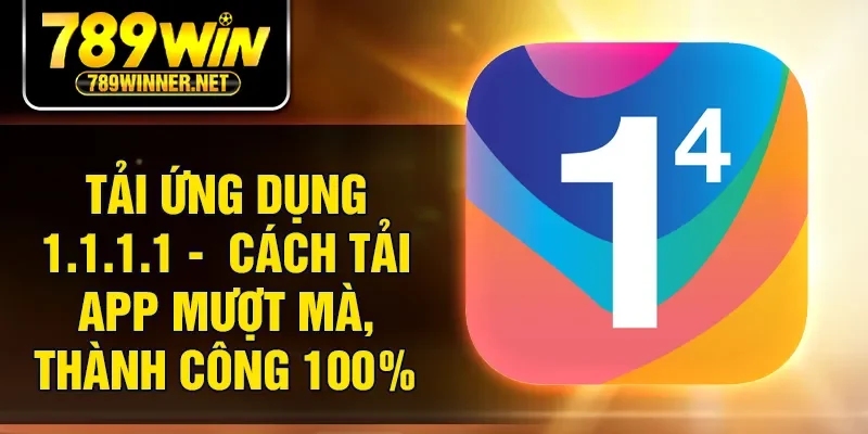 Tải Ứng Dụng 1.1.1.1 - Cách Tải App Mượt Mà, Thành Công 100%